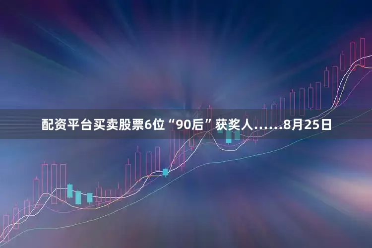 配资平台买卖股票6位“90后”获奖人……8月25日