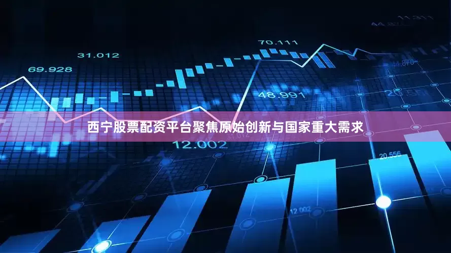 西宁股票配资平台聚焦原始创新与国家重大需求