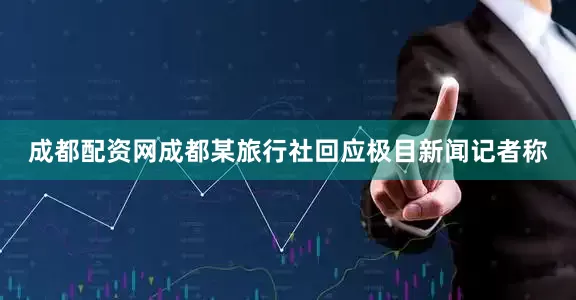 成都配资网成都某旅行社回应极目新闻记者称