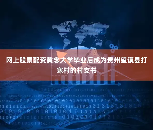 网上股票配资黄念大学毕业后成为贵州望谟县打寒村的村支书