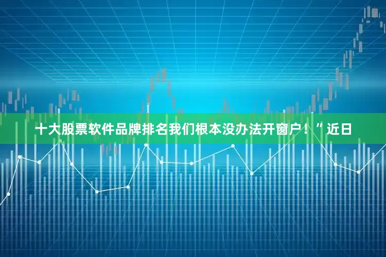 十大股票软件品牌排名我们根本没办法开窗户！”近日