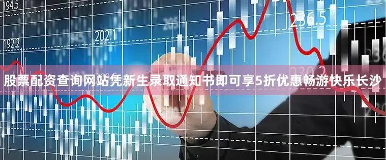 股票配资查询网站凭新生录取通知书即可享5折优惠畅游快乐长沙