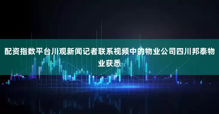配资指数平台川观新闻记者联系视频中的物业公司四川邦泰物业获悉