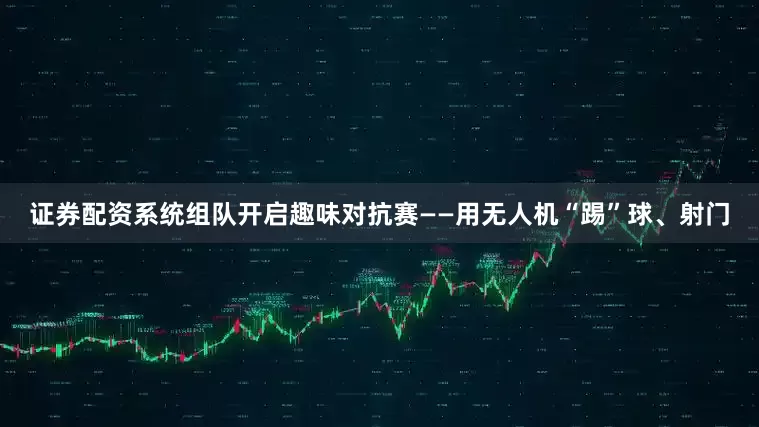证券配资系统组队开启趣味对抗赛——用无人机“踢”球、射门