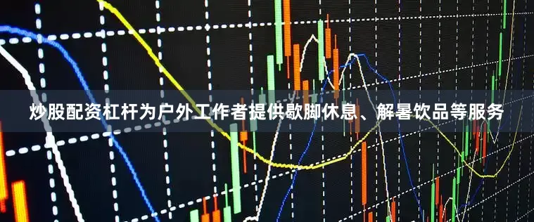 炒股配资杠杆为户外工作者提供歇脚休息、解暑饮品等服务