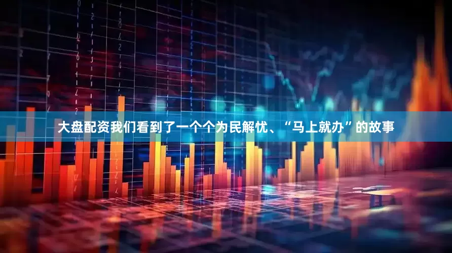 大盘配资我们看到了一个个为民解忧、“马上就办”的故事