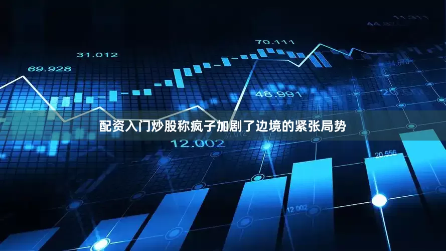 配资入门炒股称疯子加剧了边境的紧张局势