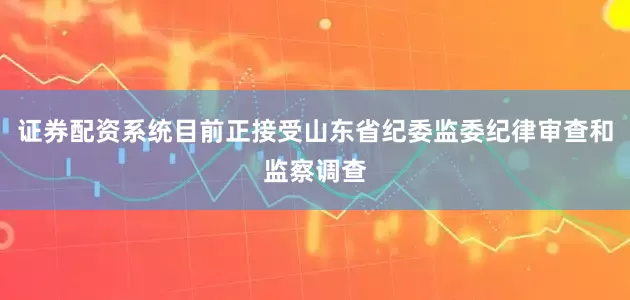 证券配资系统目前正接受山东省纪委监委纪律审查和监察调查