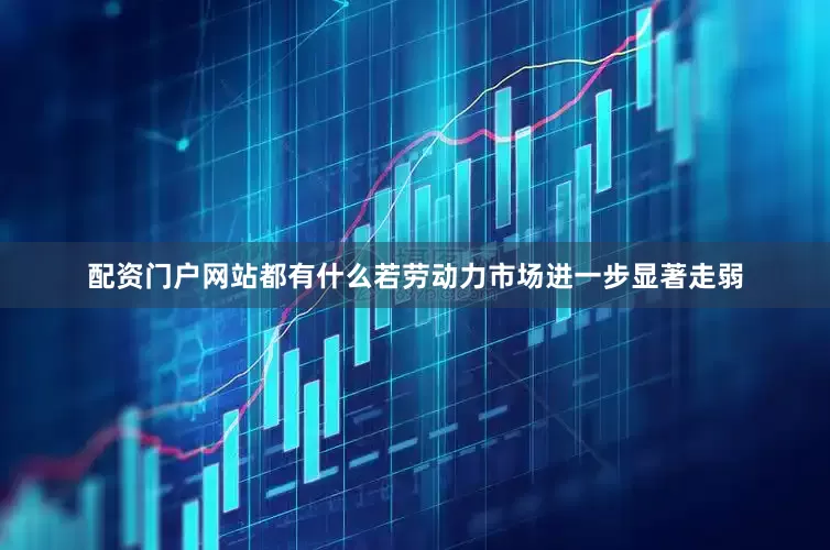 配资门户网站都有什么若劳动力市场进一步显著走弱