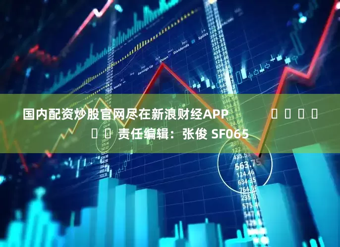 国内配资炒股官网尽在新浪财经APP            						责任编辑：张俊 SF065
