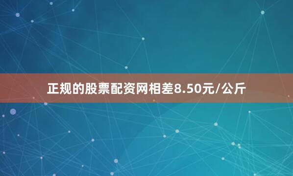 正规的股票配资网相差8.50元/公斤