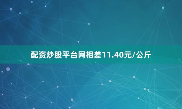 配资炒股平台网相差11.40元/公斤