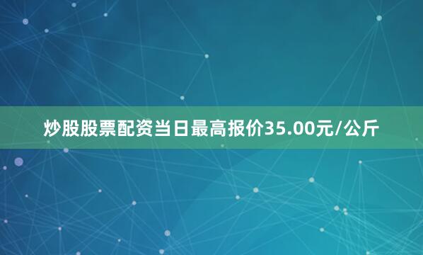炒股股票配资当日最高报价35.00元/公斤