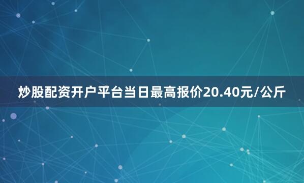 炒股配资开户平台当日最高报价20.40元/公斤