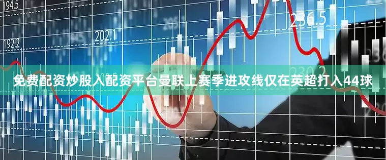 免费配资炒股入配资平台曼联上赛季进攻线仅在英超打入44球
