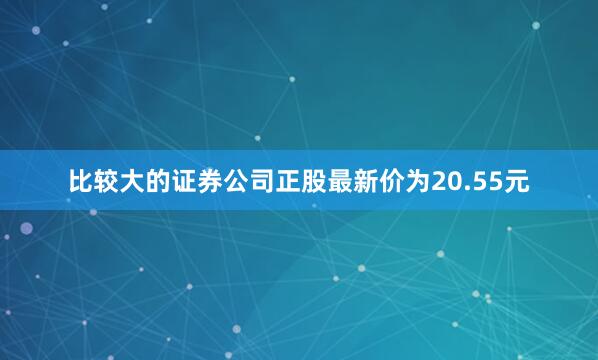 比较大的证券公司正股最新价为20.55元