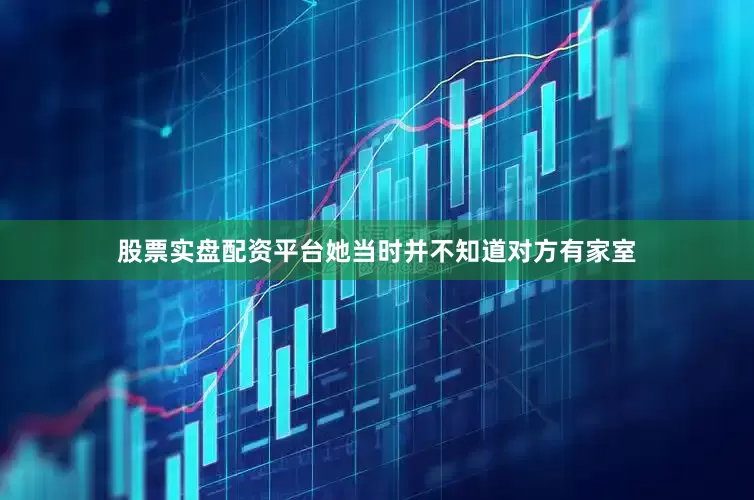 股票实盘配资平台她当时并不知道对方有家室