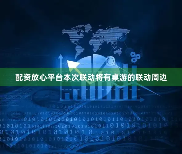 配资放心平台本次联动将有桌游的联动周边