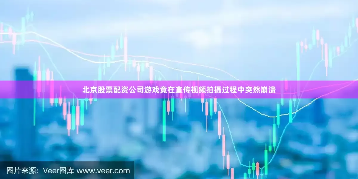 北京股票配资公司游戏竟在宣传视频拍摄过程中突然崩溃