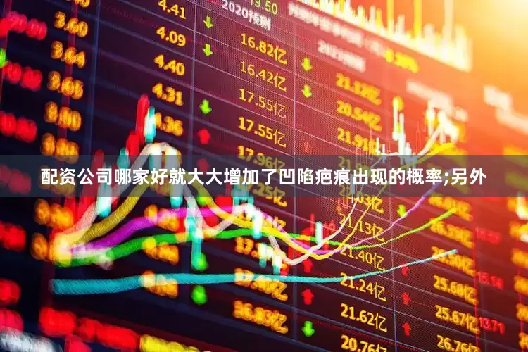 配资公司哪家好就大大增加了凹陷疤痕出现的概率;另外