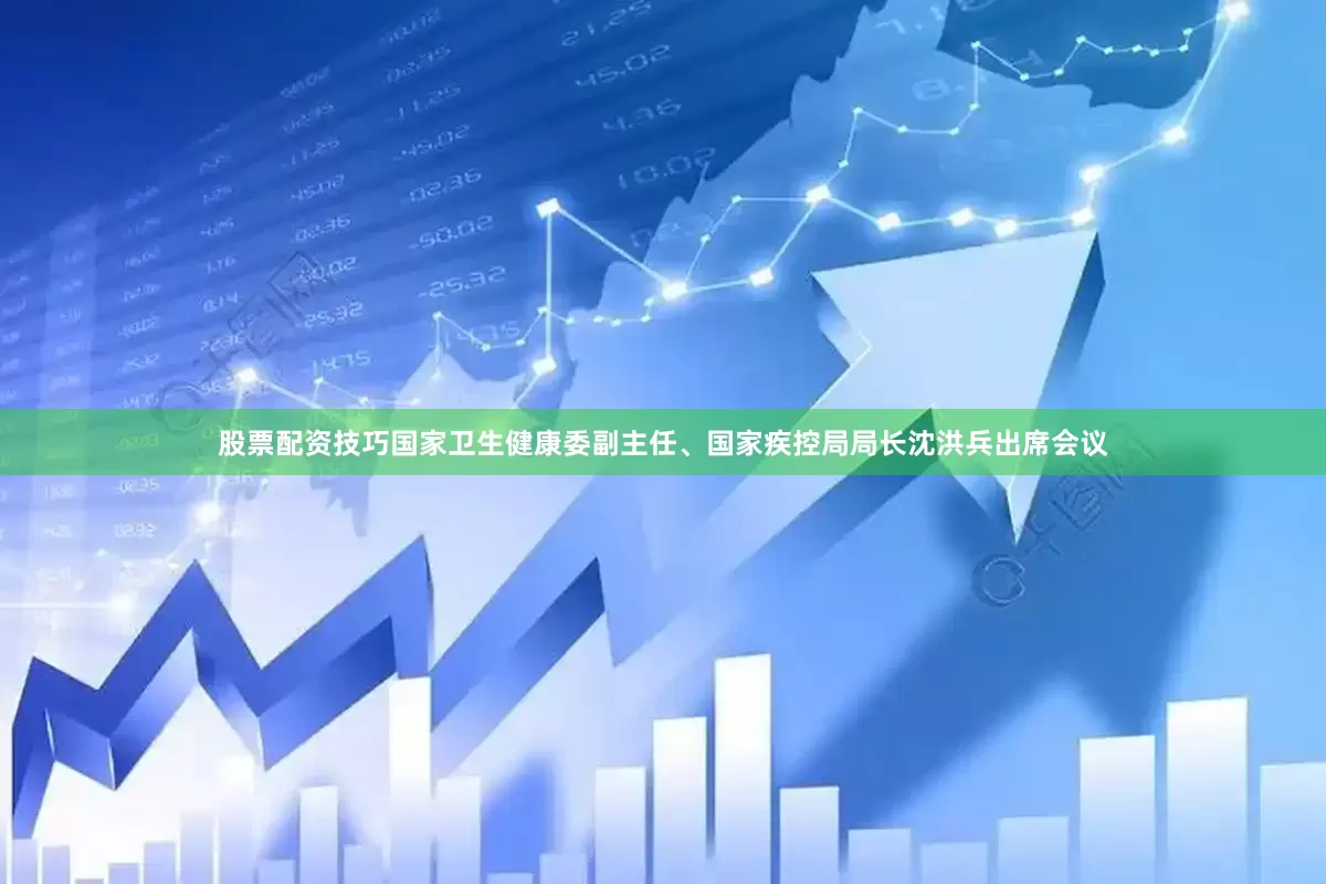 股票配资技巧国家卫生健康委副主任、国家疾控局局长沈洪兵出席会议